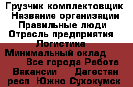 Грузчик-комплектовщик › Название организации ­ Правильные люди › Отрасль предприятия ­ Логистика › Минимальный оклад ­ 26 000 - Все города Работа » Вакансии   . Дагестан респ.,Южно-Сухокумск г.